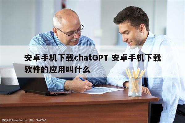 安卓手机下载chatGPT 安卓手机下载软件的应用叫什么