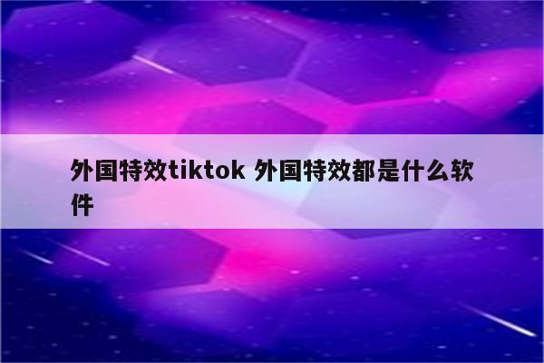 外国特效tiktok 外国特效都是什么软件