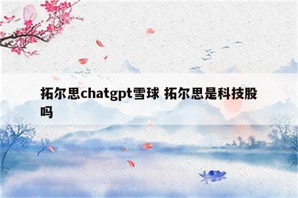 拓尔思chatgpt雪球 拓尔思是科技股吗