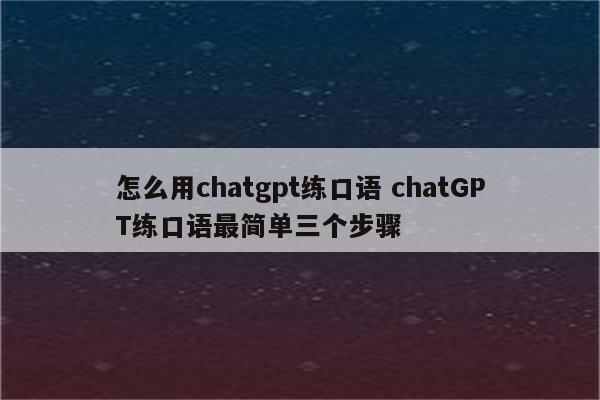 怎么用chatgpt练口语 chatGPT练口语最简单三个步骤