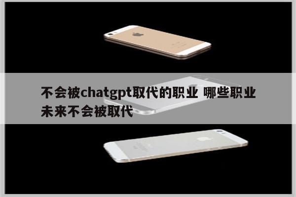 不会被chatgpt取代的职业 哪些职业未来不会被取代