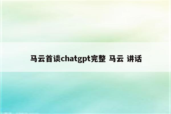 马云首谈chatgpt完整 马云 讲话
