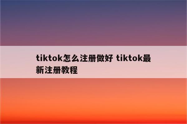 tiktok怎么注册做好 tiktok最新注册教程
