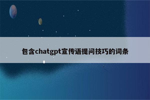 包含chatgpt宣传语提问技巧的词条