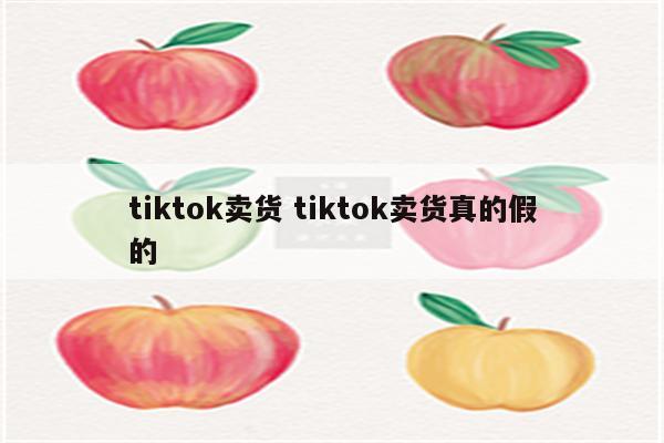 tiktok卖货 tiktok卖货真的假的