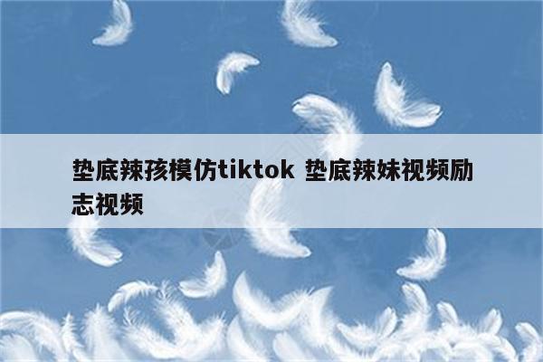 垫底辣孩模仿tiktok 垫底辣妹视频励志视频