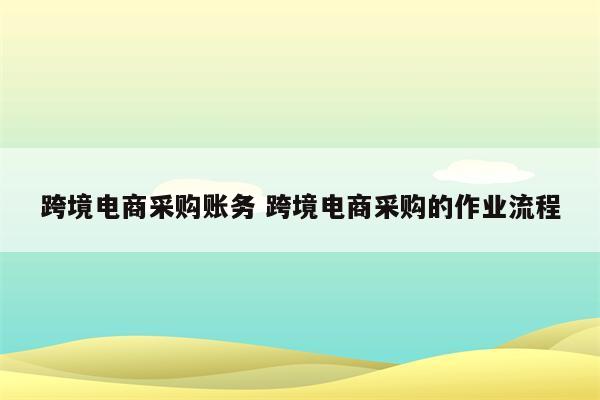 跨境电商采购账务 跨境电商采购的作业流程