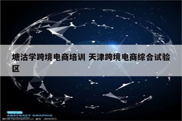 塘沽学跨境电商培训 天津跨境电商综合试验区