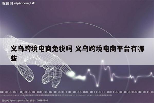 义乌跨境电商免税吗 义乌跨境电商平台有哪些