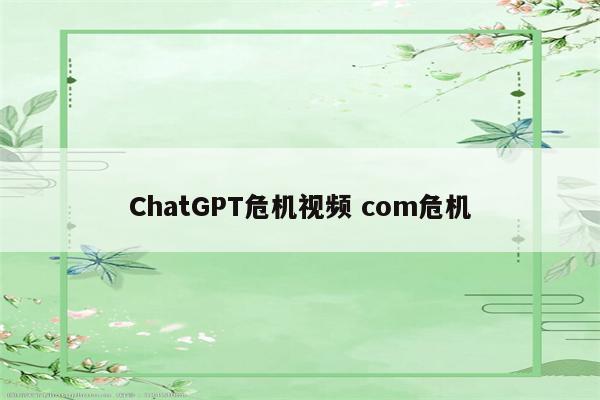 ChatGPT危机视频 com危机