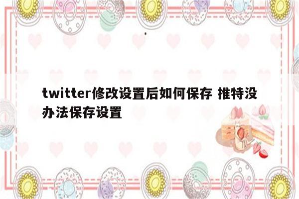 twitter修改设置后如何保存 推特没办法保存设置