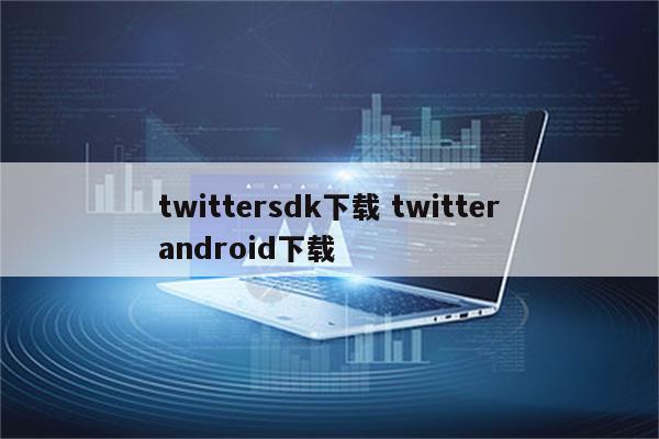 twittersdk下载 twitterandroid下载