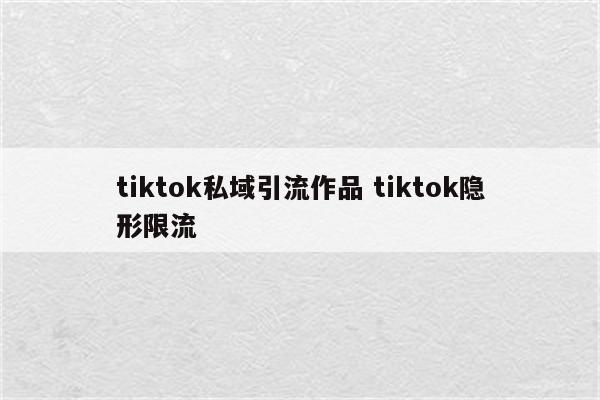 tiktok私域引流作品 tiktok隐形限流