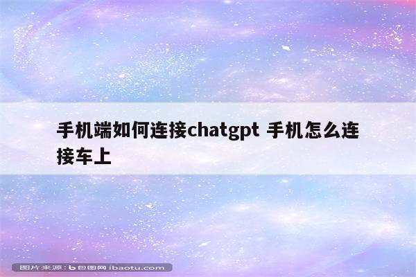 手机端如何连接chatgpt 手机怎么连接车上