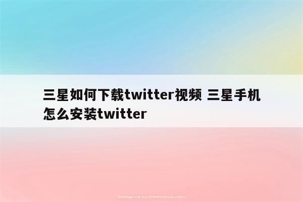 三星如何下载twitter视频 三星手机怎么安装twitter