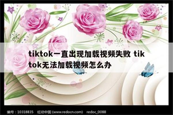 tiktok一直出现加载视频失败 tiktok无法加载视频怎么办