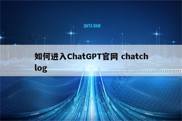 如何进入ChatGPT官网 chatchlog