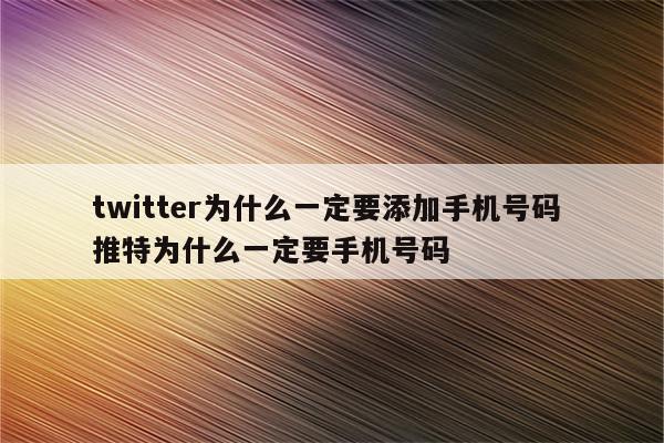 twitter为什么一定要添加手机号码 推特为什么一定要手机号码