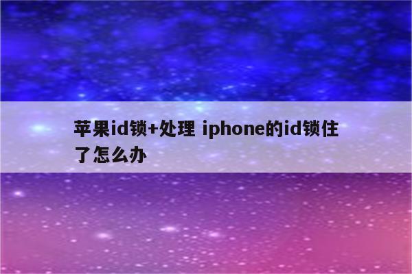 苹果id锁+处理 iphone的id锁住了怎么办