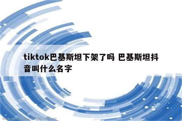 tiktok巴基斯坦下架了吗 巴基斯坦抖音叫什么名字