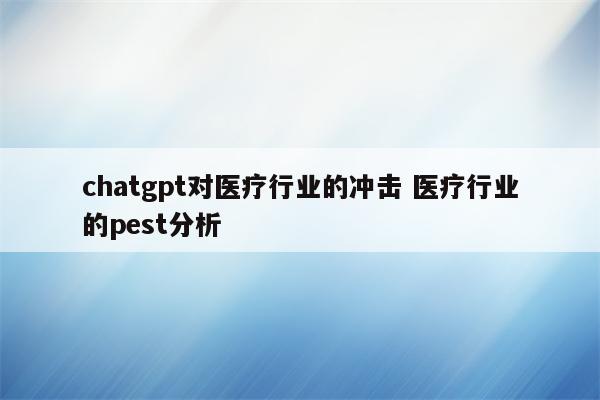 chatgpt对医疗行业的冲击 医疗行业的pest分析