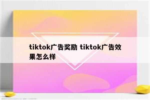 tiktok广告奖励 tiktok广告效果怎么样