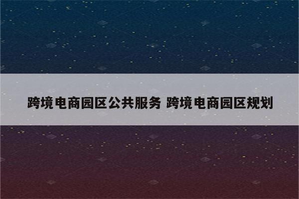 跨境电商园区公共服务 跨境电商园区规划
