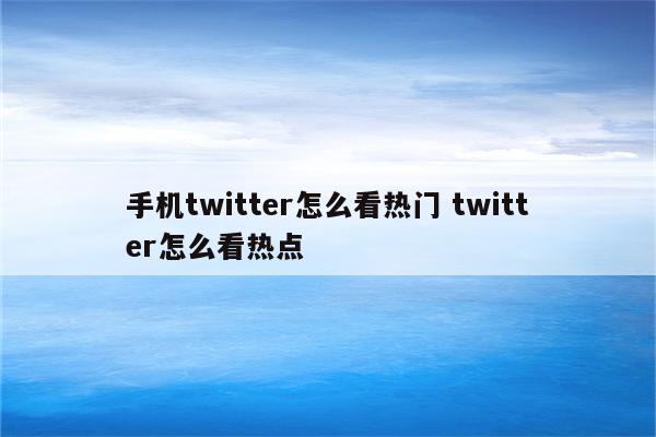 手机twitter怎么看热门 twitter怎么看热点