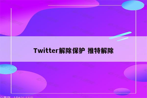Twitter解除保护 推特解除