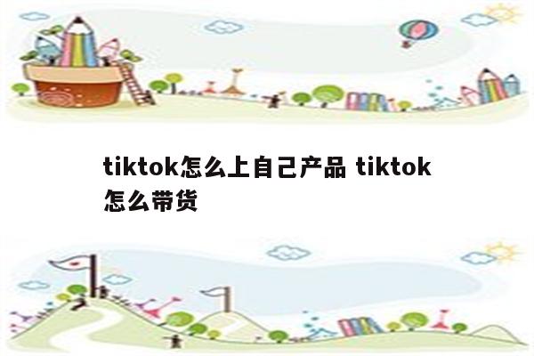 tiktok怎么上自己产品 tiktok怎么带货