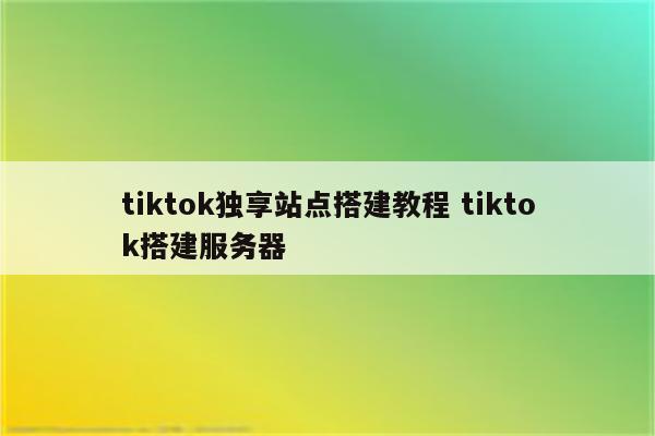tiktok独享站点搭建教程 tiktok搭建服务器