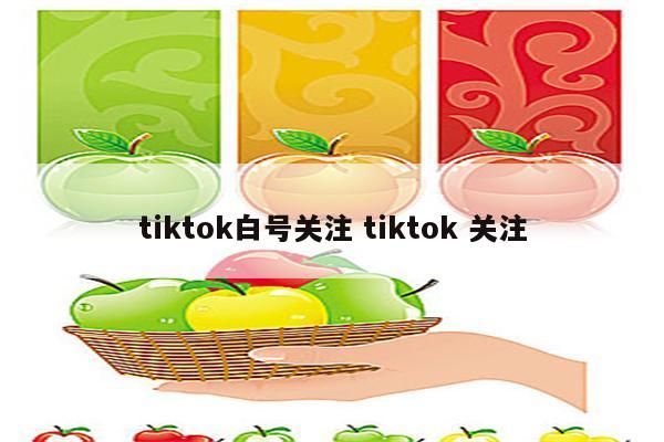 tiktok白号关注 tiktok 关注