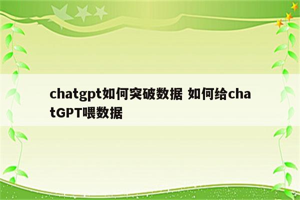 chatgpt如何突破数据 如何给chatGPT喂数据