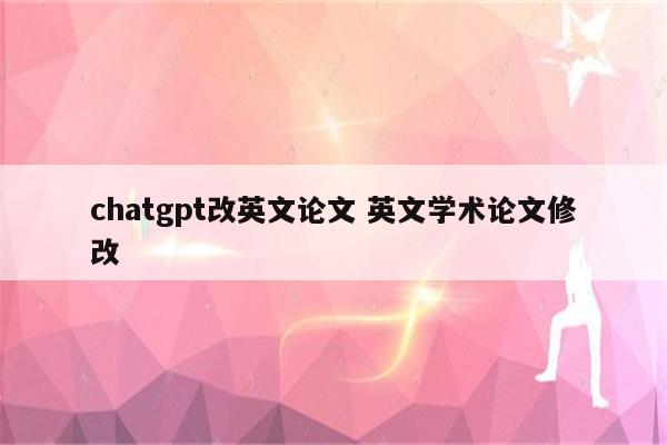chatgpt改英文论文 英文学术论文修改