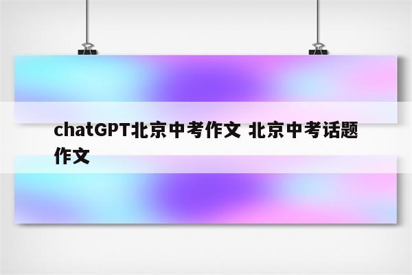 chatGPT北京中考作文 北京中考话题作文