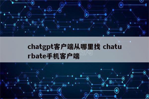 chatgpt客户端从哪里找 chaturbate手机客户端
