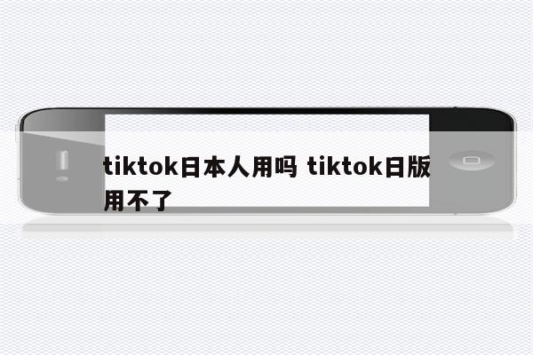 tiktok日本人用吗 tiktok日版用不了