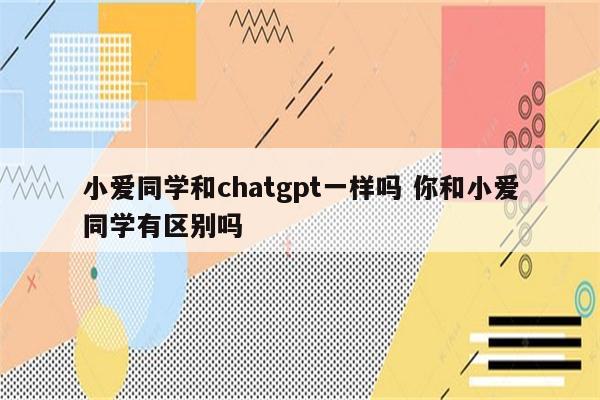 小爱同学和chatgpt一样吗 你和小爱同学有区别吗