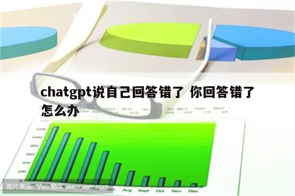 chatgpt说自己回答错了 你回答错了怎么办
