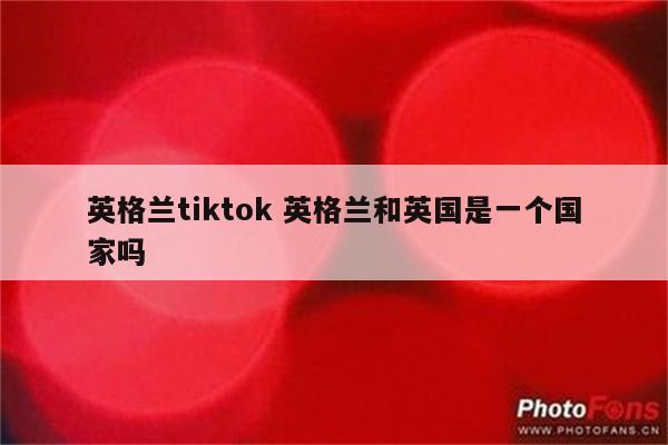 英格兰tiktok 英格兰和英国是一个国家吗