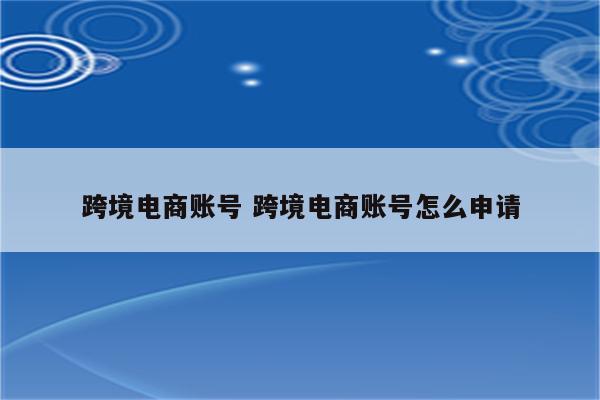 跨境电商账号 跨境电商账号怎么申请
