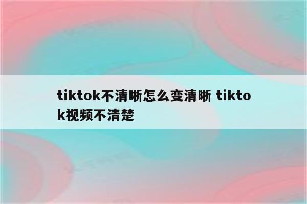 tiktok不清晰怎么变清晰 tiktok视频不清楚