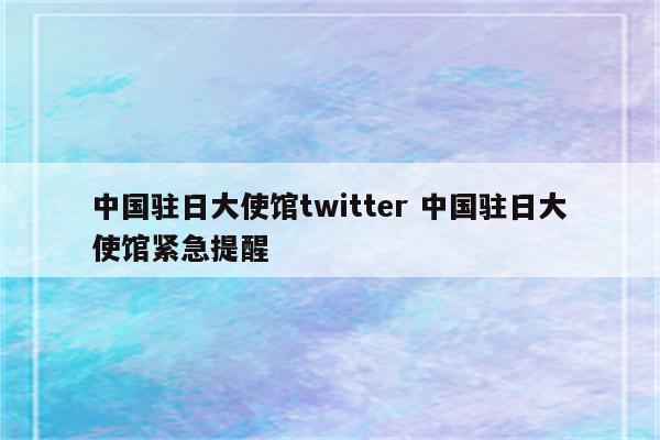中国驻日大使馆twitter 中国驻日大使馆紧急提醒