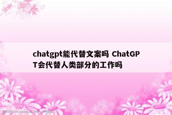 chatgpt能代替文案吗 ChatGPT会代替人类部分的工作吗