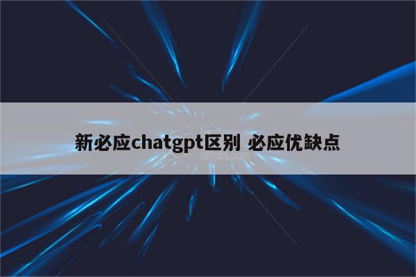 新必应chatgpt区别 必应优缺点