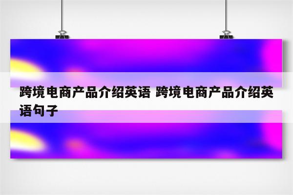 跨境电商产品介绍英语 跨境电商产品介绍英语句子