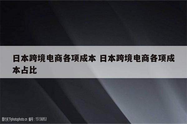 日本跨境电商各项成本 日本跨境电商各项成本占比
