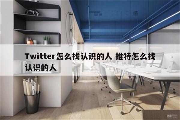Twitter怎么找认识的人 推特怎么找认识的人