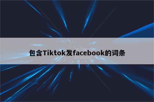 包含Tiktok发facebook的词条