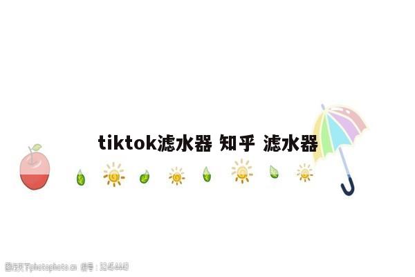 tiktok滤水器 知乎 滤水器
